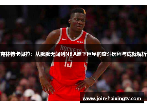 克林特卡佩拉：从默默无闻到NBA篮下巨星的奋斗历程与成就解析