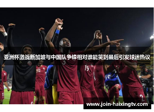亚洲杯激战新加坡与中国队争锋相对谁能笑到最后引发球迷热议
